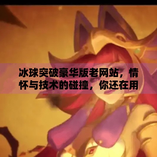 冰球突破豪华版老网站，情怀与技术的碰撞，你还在用它吗？冰球突破豪华版老网站