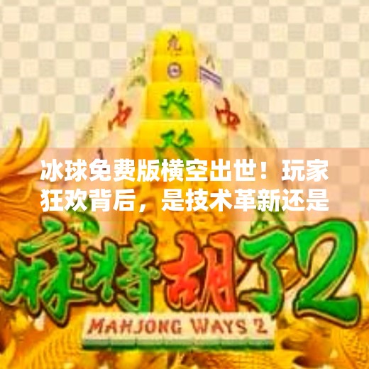 冰球免费版横空出世！玩家狂欢背后，是技术革新还是行业洗牌？最新突破冰球免费版