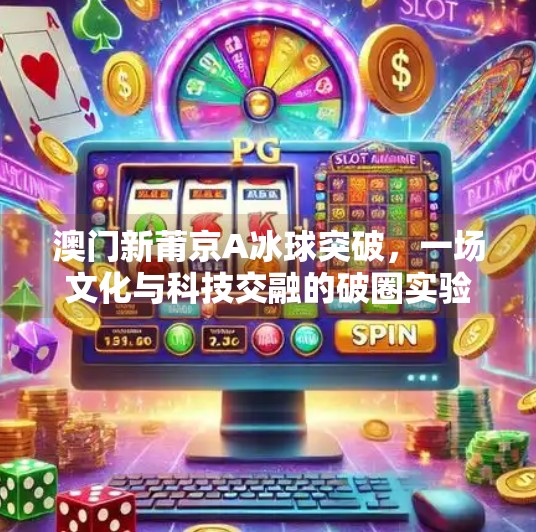 澳门新莆京A冰球突破，一场文化与科技交融的破圈实验,澳门新莆京A冰球突破