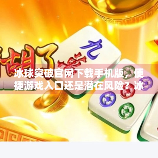冰球突破官网下载手机版，便捷游戏入口还是潜在风险？冰球突破官网下载手机版