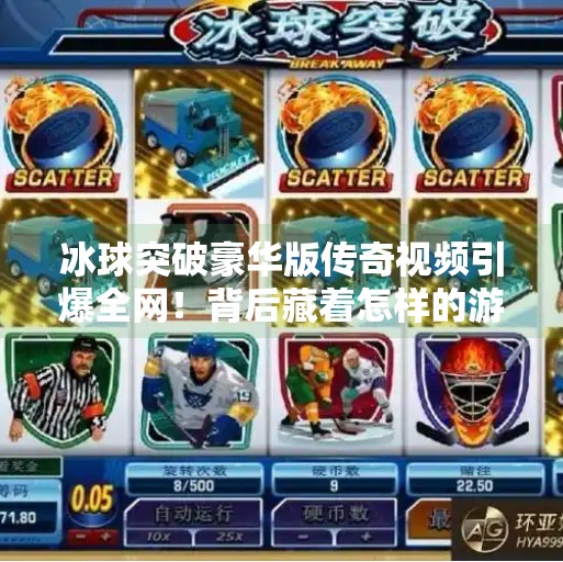 冰球突破豪华版传奇视频引爆全网！背后藏着怎样的游戏魔法？冰球突破豪华版传奇视频