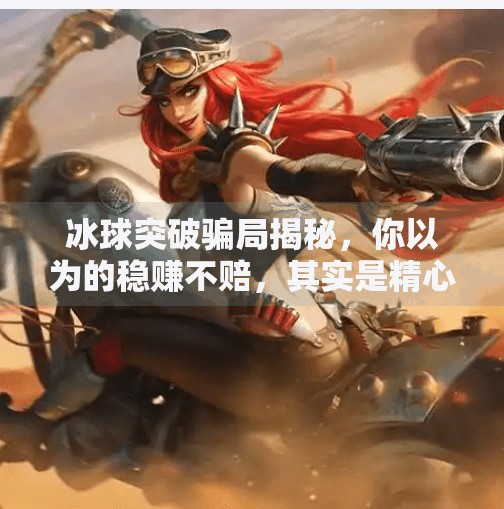 冰球突破骗局揭秘，你以为的稳赚不赔，其实是精心设计的陷阱！冰球突破的骗局有哪些呢