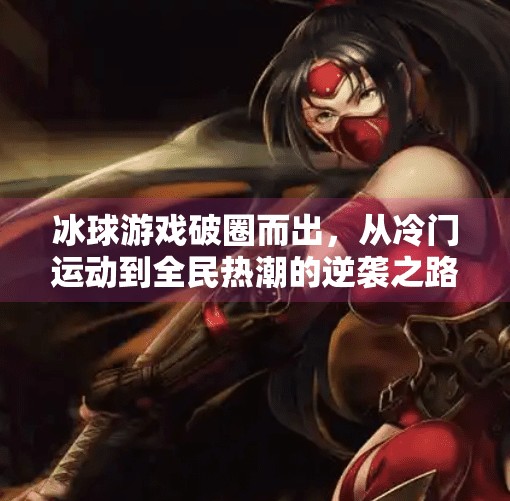冰球游戏破圈而出，从冷门运动到全民热潮的逆袭之路,网上游戏突破冰球