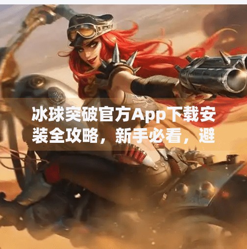 冰球突破官方App下载安装全攻略，新手必看，避开陷阱轻松上手！冰球突破官方app下载安装