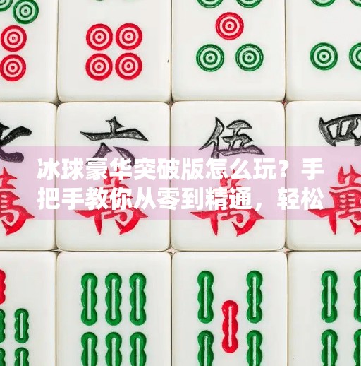 冰球豪华突破版怎么玩？手把手教你从零到精通，轻松上手这项热血运动！冰球豪华突破版怎么玩的