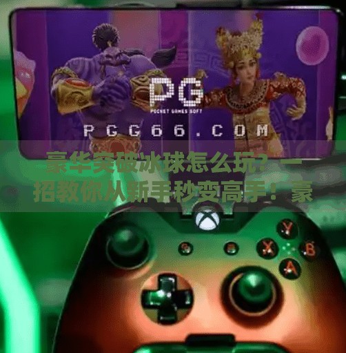 豪华突破冰球怎么玩？一招教你从新手秒变高手！豪华突破冰球怎么玩视频
