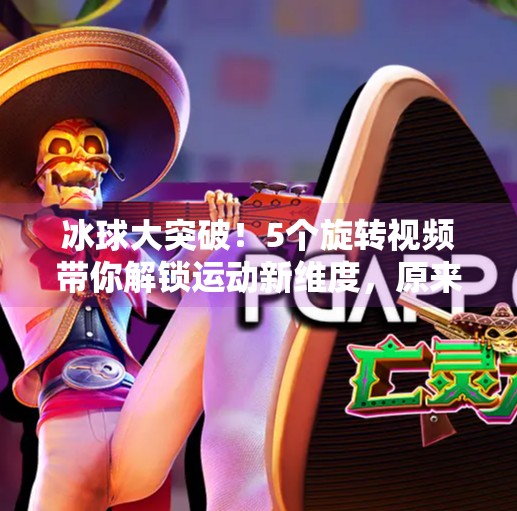 冰球大突破！5个旋转视频带你解锁运动新维度，原来冰上也能玩出空中芭蕾！冰球大突破5个旋转视频