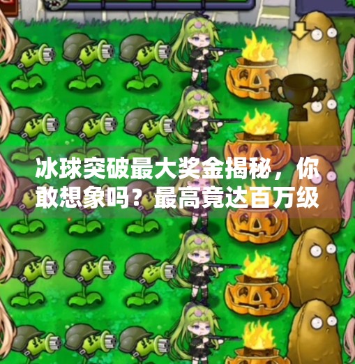 冰球突破最大奖金揭秘，你敢想象吗？最高竟达百万级！冰球突破最大奖金是多少
