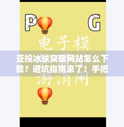 亚投冰球突破网站怎么下载？避坑指南来了！手把手教你安全安装，别再被假链接骗了！亚投冰球突破网站怎么下载