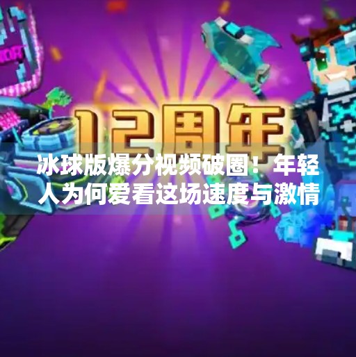 冰球版爆分视频破圈！年轻人为何爱看这场速度与激情的极限对决？突破冰球版爆分视频