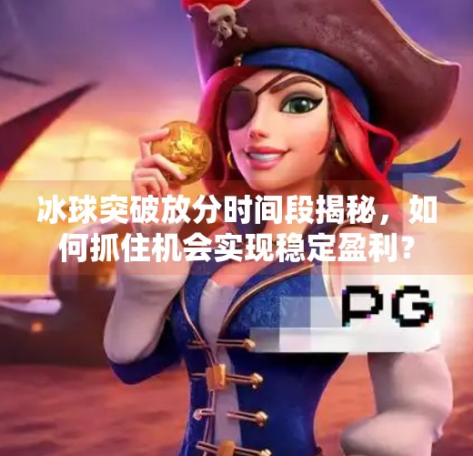 冰球突破放分时间段揭秘，如何抓住机会实现稳定盈利？冰球突破放分时间段