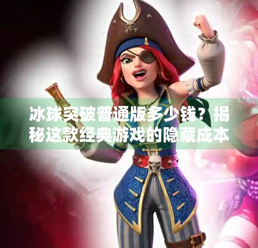 冰球突破普通版多少钱？揭秘这款经典游戏的隐藏成本与真实价值！冰球突破普通版多少钱