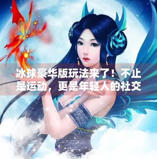 冰球豪华版玩法来了！不止是运动，更是年轻人的社交新方式！突破冰球豪华版玩法