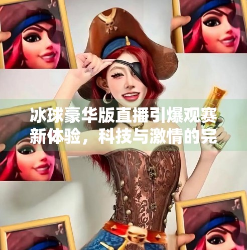 冰球豪华版直播引爆观赛新体验，科技与激情的完美融合,突破冰球豪华版直播