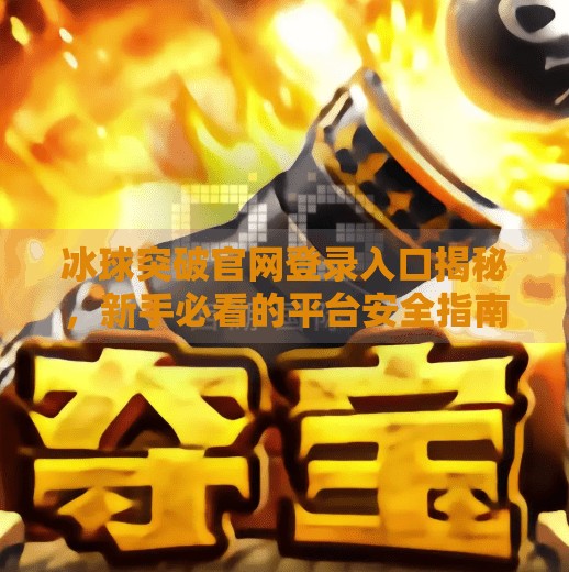 冰球突破官网登录入口揭秘，新手必看的平台安全指南与避坑攻略,冰球突破官网登录入口