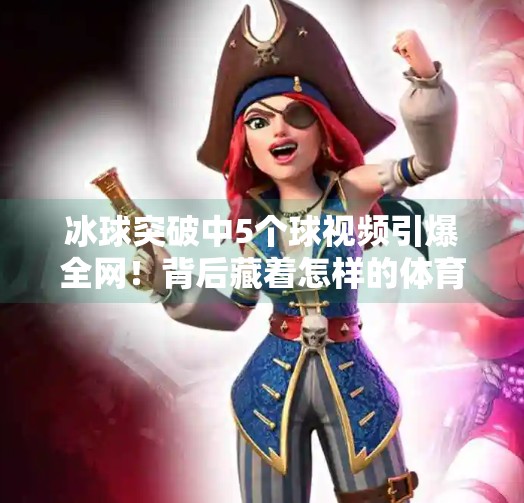 冰球突破中5个球视频引爆全网！背后藏着怎样的体育奇迹？冰球突破中5个球视频