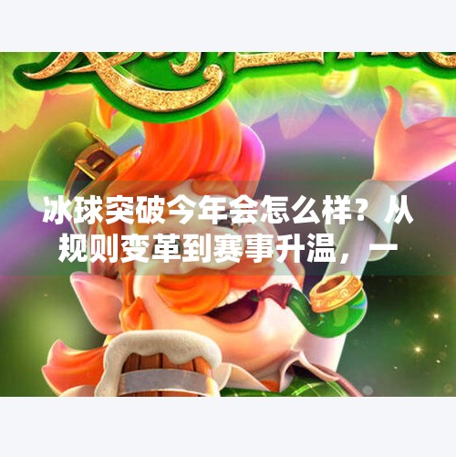 冰球突破今年会怎么样？从规则变革到赛事升温，一场冰雪运动的春天正在到来！冰球突破今年会怎么样