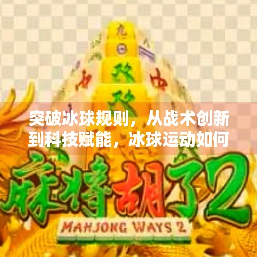 突破冰球规则，从战术创新到科技赋能，冰球运动如何打破传统边界？突破冰球规则有哪些方法