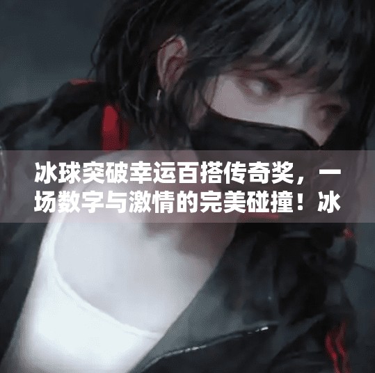 冰球突破幸运百搭传奇奖，一场数字与激情的完美碰撞！冰球突破幸运百搭传奇奖