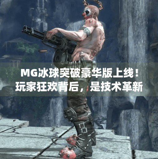 MG冰球突破豪华版上线！玩家狂欢背后，是技术革新还是套路升级？最新mg冰球突破豪华版