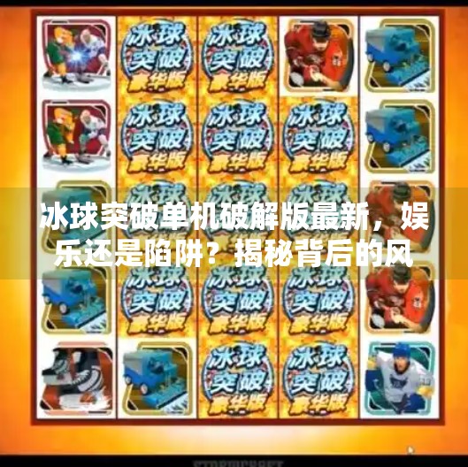 冰球突破单机破解版最新，娱乐还是陷阱？揭秘背后的风险与真相,冰球突破单机破解版最新