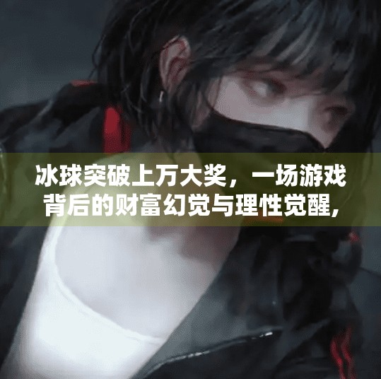 冰球突破上万大奖，一场游戏背后的财富幻觉与理性觉醒,冰球突破上万大奖