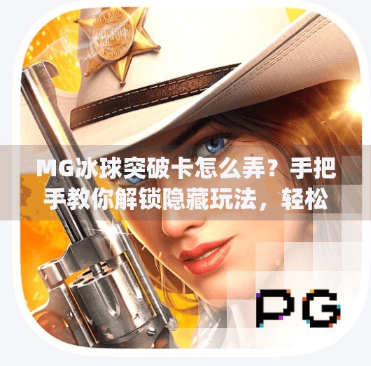 MG冰球突破卡怎么弄？手把手教你解锁隐藏玩法，轻松赢大奖！mg冰球突破卡怎么弄