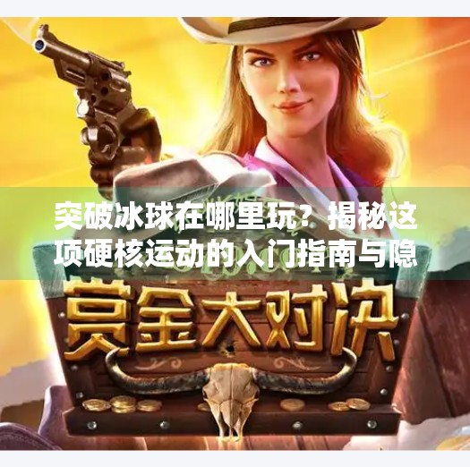 突破冰球在哪里玩？揭秘这项硬核运动的入门指南与隐藏玩法！突破冰球在哪里玩的