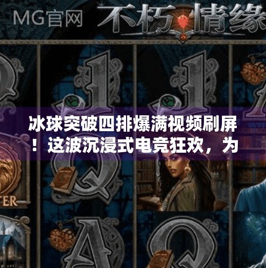 冰球突破四排爆满视频刷屏！这波沉浸式电竞狂欢，为何让年轻人疯狂上头？冰球突破四排爆满视频