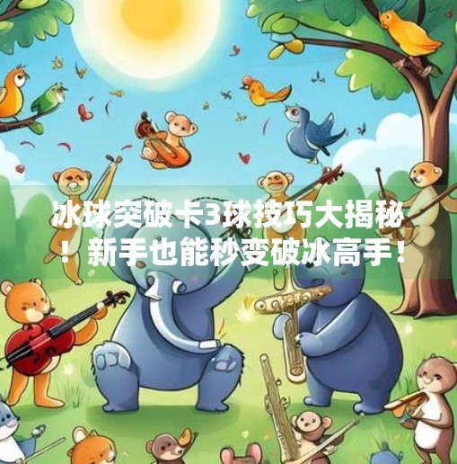 冰球突破卡3球技巧大揭秘！新手也能秒变破冰高手！冰球突破卡3球技巧分享