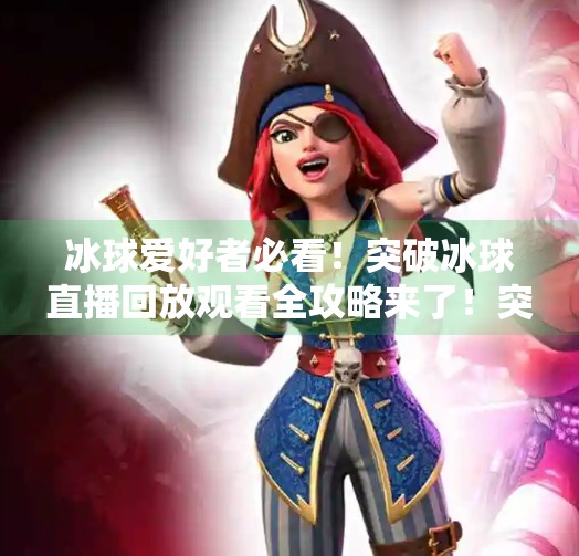 冰球爱好者必看！突破冰球直播回放观看全攻略来了！突破冰球直播在哪看回放