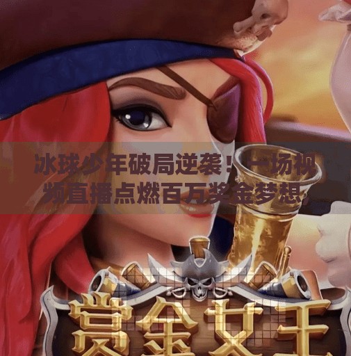 冰球少年破局逆袭！一场视频直播点燃百万奖金梦想,玩冰球突破赢百万大奖视频