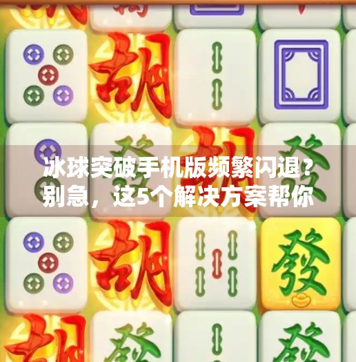 冰球突破手机版频繁闪退？别急，这5个解决方案帮你稳住游戏体验！冰球突破手机版老闪退