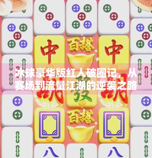 冰球豪华版红人破圈记，从赛场到流量江湖的逆袭之路,突破冰球豪华版红人