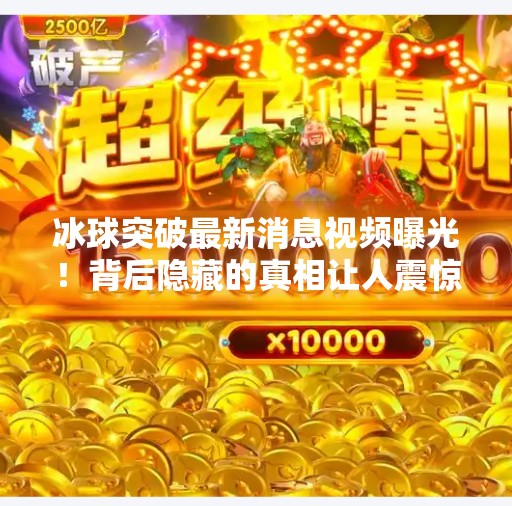 冰球突破最新消息视频曝光！背后隐藏的真相让人震惊！冰球突破最新消息视频
