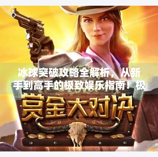 冰球突破攻略全解析，从新手到高手的极致娱乐指南！极致娱乐冰球突破攻略大全