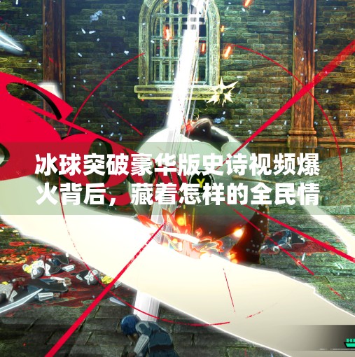 冰球突破豪华版史诗视频爆火背后，藏着怎样的全民情绪密码？冰球突破豪华版史诗视频