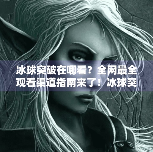 冰球突破在哪看？全网最全观看渠道指南来了！冰球突破在哪个软件上看
