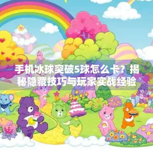 手机冰球突破5球怎么卡？揭秘隐藏技巧与玩家实战经验分享！手机冰球突破5球怎么卡