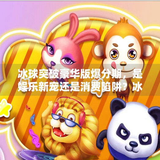 冰球突破豪华版爆分期，是娱乐新宠还是消费陷阱？冰球突破豪华版爆分期