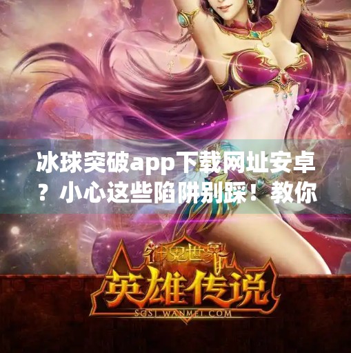 冰球突破app下载网址安卓？小心这些陷阱别踩！教你安全获取正版游戏,冰球突破app下载网址安卓