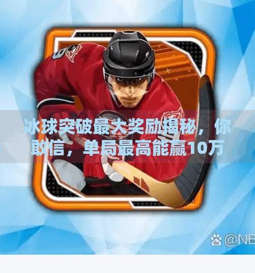 冰球突破最大奖励揭秘，你敢信，单局最高能赢10万元？冰球突破最大奖励多少元