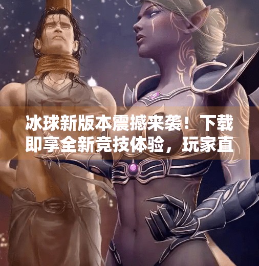 冰球新版本震撼来袭！下载即享全新竞技体验，玩家直呼太上头！突破冰球最新版下载