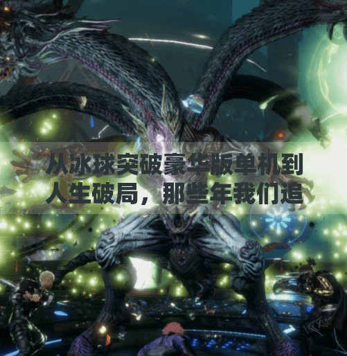从冰球突破豪华版单机到人生破局，那些年我们追过的游戏，藏着改变命运的密码,摆脱冰球突破豪华版单机
