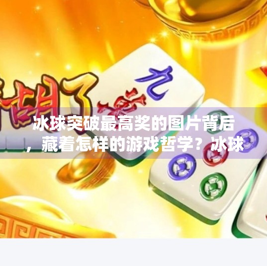 冰球突破最高奖的图片背后，藏着怎样的游戏哲学？冰球突破最高奖的图片
