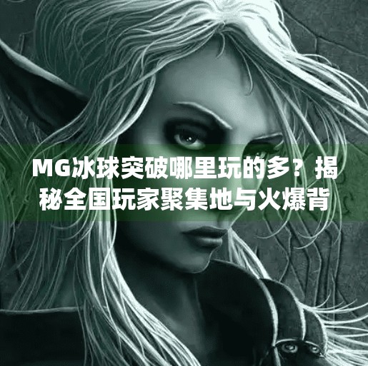 MG冰球突破哪里玩的多？揭秘全国玩家聚集地与火爆背后的原因！mg冰球突破哪里玩的多