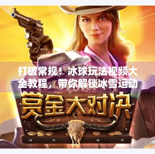 打破常规！冰球玩法视频大全教程，带你解锁冰雪运动新姿势！突破冰球玩法视频大全教程