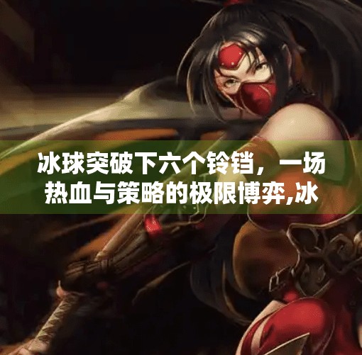 冰球突破下六个铃铛，一场热血与策略的极限博弈,冰球突破下六个铃铛