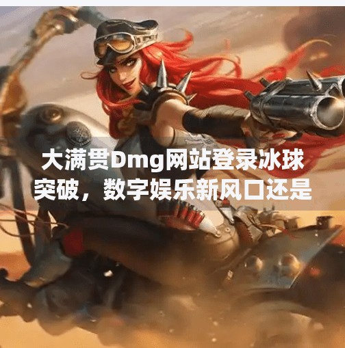 大满贯Dmg网站登录冰球突破，数字娱乐新风口还是陷阱？大满贯dmg网站登录冰球突破