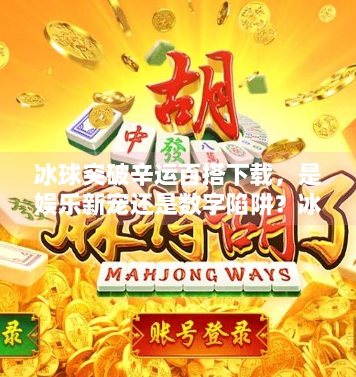 冰球突破辛运百搭下载，是娱乐新宠还是数字陷阱？冰球突破辛运百搭下载